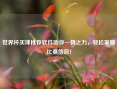 世界杯买球推荐软件助你一臂之力，轻松掌握比赛信息！