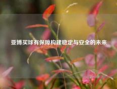 亚博买球有保障构建稳定与安全的未来