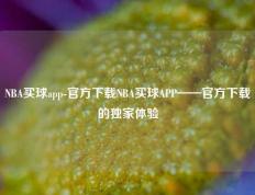 NBA买球app-官方下载NBA买球APP——官方下载的独家体验
