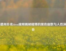 德州扑克down视频揭秘赌博的黑色幽默与人性深处