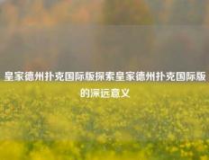 皇家德州扑克国际版探索皇家德州扑克国际版的深远意义