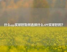 什么app买球好如何选择什么APP买球好的？