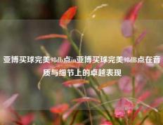 亚博买球完美98db点in亚博买球完美98dB点在音质与细节上的卓越表现