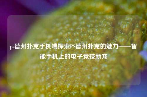 ps德州扑克手机端探索PS德州扑克的魅力——智能手机上的电子竞技新宠