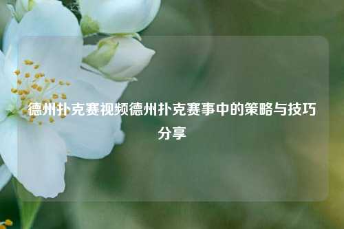 德州扑克赛视频德州扑克赛事中的策略与技巧分享