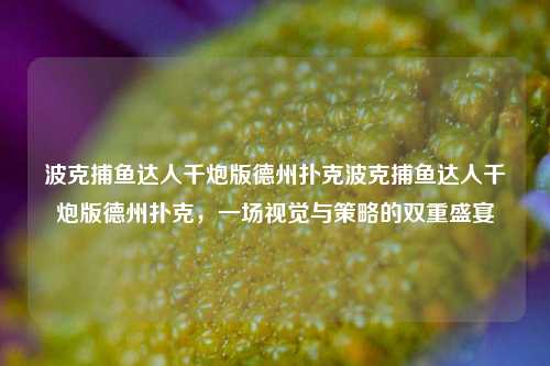 波克捕鱼达人千炮版德州扑克波克捕鱼达人千炮版德州扑克，一场视觉与策略的双重盛宴
