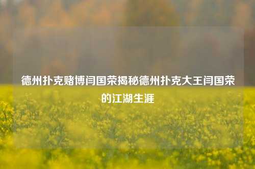 德州扑克赌博闫国荣揭秘德州扑克大王闫国荣的江湖生涯