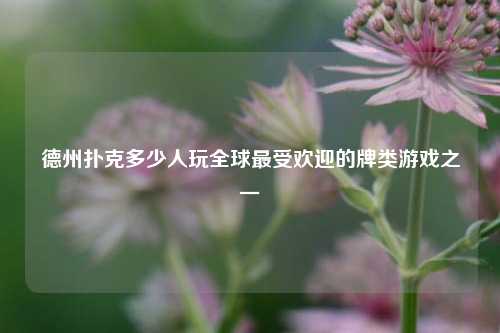 德州扑克多少人玩全球最受欢迎的牌类游戏之一