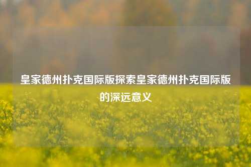皇家德州扑克国际版探索皇家德州扑克国际版的深远意义