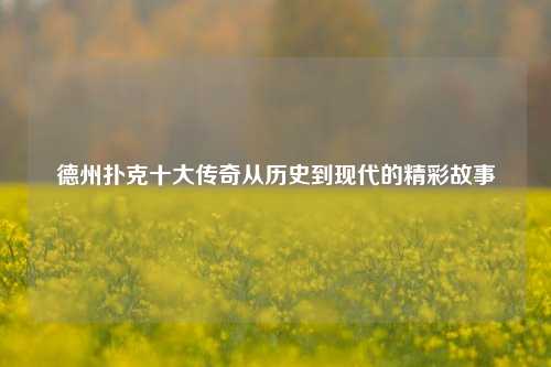 德州扑克十大传奇从历史到现代的精彩故事