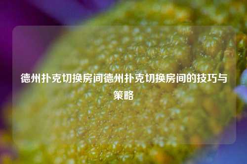 德州扑克切换房间德州扑克切换房间的技巧与策略