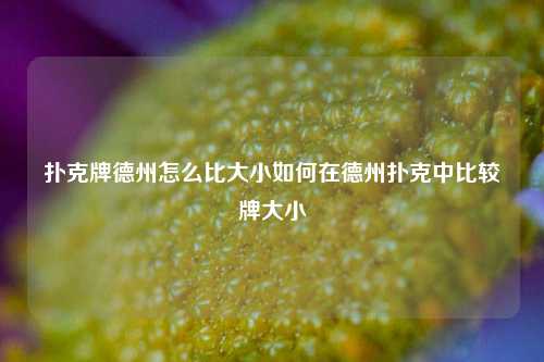 扑克牌德州怎么比大小如何在德州扑克中比较牌大小