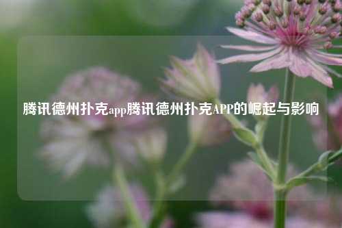 腾讯德州扑克app腾讯德州扑克APP的崛起与影响