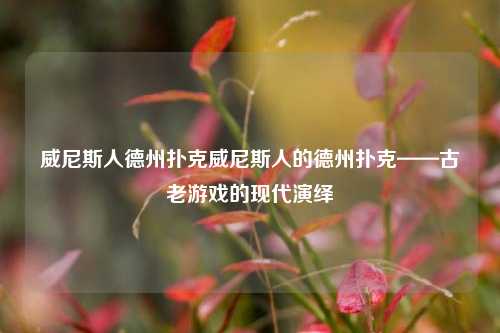 威尼斯人德州扑克威尼斯人的德州扑克——古老游戏的现代演绎