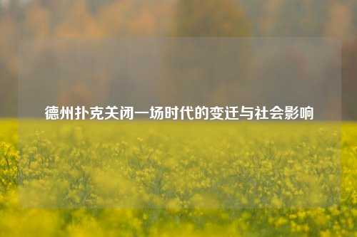 德州扑克关闭一场时代的变迁与社会影响