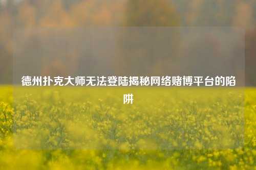 德州扑克大师无法登陆揭秘网络赌博平台的陷阱