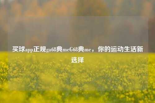 买球app正规ga68典meG68典me，你的运动生活新选择