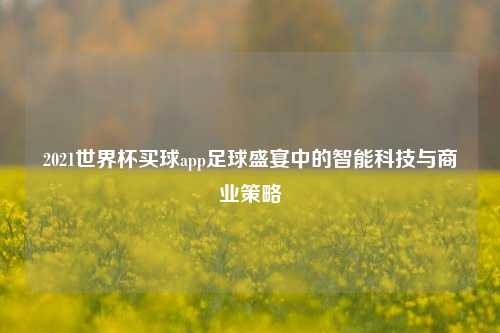 2021世界杯买球app足球盛宴中的智能科技与商业策略