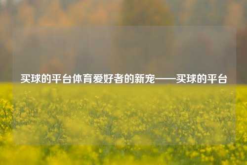 买球的平台体育爱好者的新宠——买球的平台