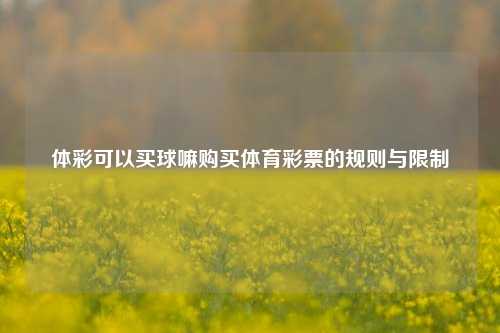 体彩可以买球嘛购买体育彩票的规则与限制