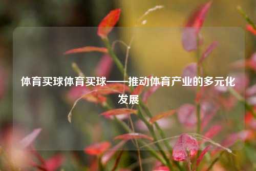 体育买球体育买球——推动体育产业的多元化发展