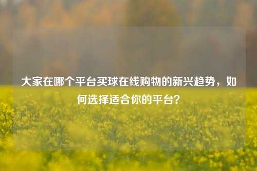 大家在哪个平台买球在线购物的新兴趋势，如何选择适合你的平台？