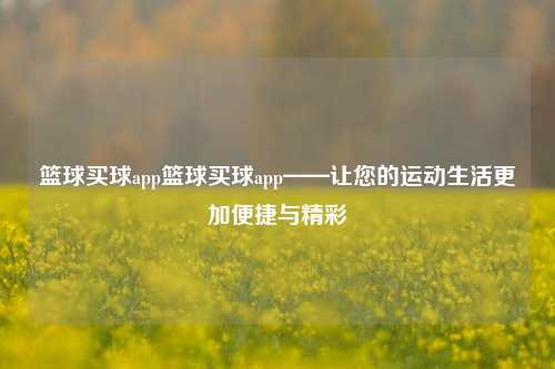 篮球买球app篮球买球app——让您的运动生活更加便捷与精彩