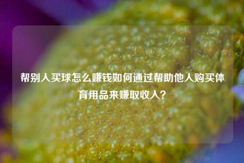 帮别人买球怎么赚钱如何通过帮助他人购买体育用品来赚取收入？