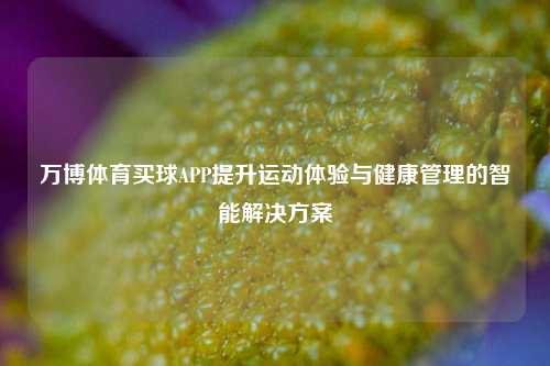 万博体育买球APP提升运动体验与健康管理的智能解决方案