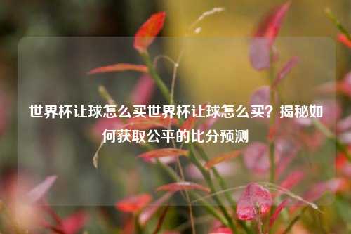 世界杯让球怎么买世界杯让球怎么买？揭秘如何获取公平的比分预测