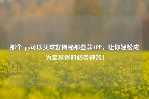那个app可以买球好揭秘那些款APP，让你轻松成为足球迷的必备神器！