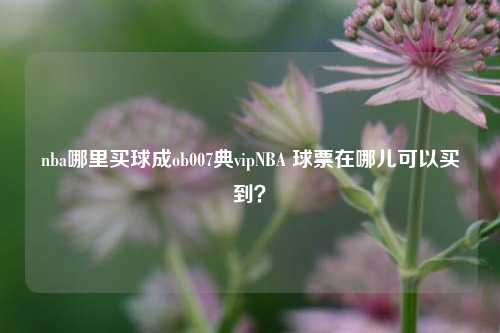 nba哪里买球成ob007典vipNBA 球票在哪儿可以买到？