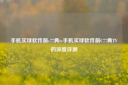 手机买球软件前c77典tv手机买球软件前C77典TV的深度评测