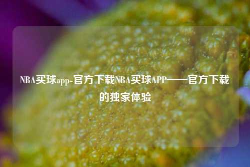 NBA买球app-官方下载NBA买球APP——官方下载的独家体验