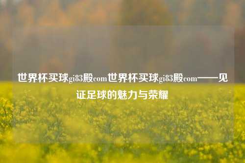 世界杯买球gi83殿com世界杯买球gi83殿com——见证足球的魅力与荣耀