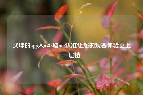 买球的app入as83殿me认准让您的观赛体验更上一层楼