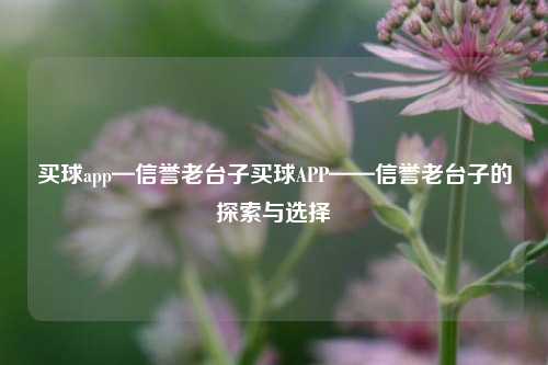 买球app—信誉老台子买球APP——信誉老台子的探索与选择