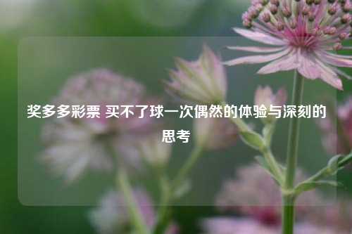 奖多多彩票 买不了球一次偶然的体验与深刻的思考