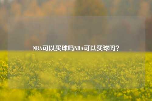 NBA可以买球吗NBA可以买球吗？