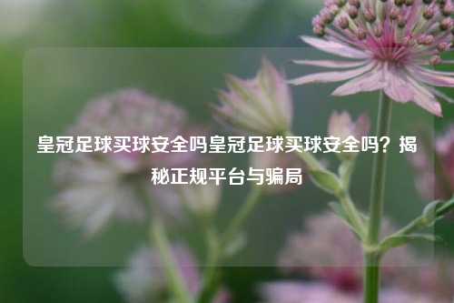 皇冠足球买球安全吗皇冠足球买球安全吗？揭秘正规平台与骗局
