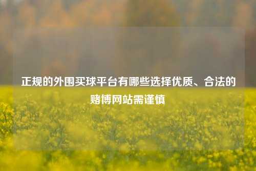 正规的外围买球平台有哪些选择优质、合法的赌博网站需谨慎