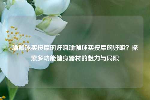 瑜伽球买按摩的好嘛瑜伽球买按摩的好嘛？探索多功能健身器材的魅力与局限