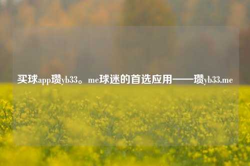 买球app瓒yb33。me球迷的首选应用——瓒yb33.me