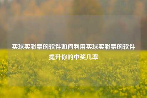 买球买彩票的软件如何利用买球买彩票的软件提升你的中奖几率