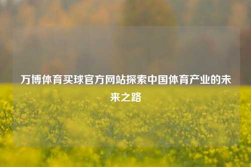 万博体育买球官方网站探索中国体育产业的未来之路