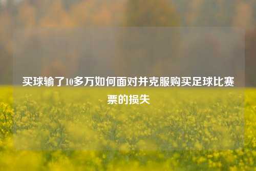 买球输了10多万如何面对并克服购买足球比赛票的损失