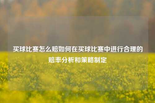 买球比赛怎么赔如何在买球比赛中进行合理的赔率分析和策略制定
