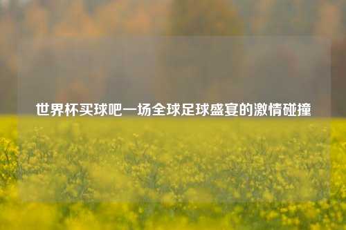 世界杯买球吧一场全球足球盛宴的激情碰撞