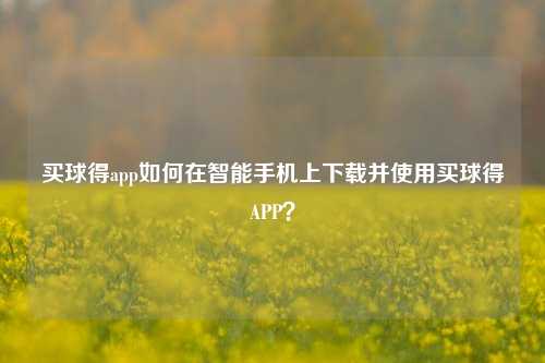 买球得app如何在智能手机上下载并使用买球得APP？
