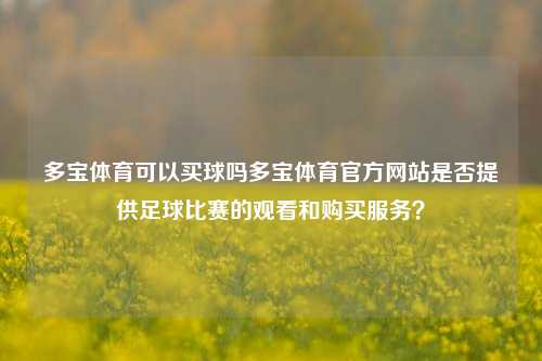 多宝体育可以买球吗多宝体育官方网站是否提供足球比赛的观看和购买服务？